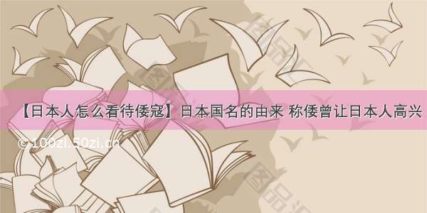 【日本人怎么看待倭寇】日本国名的由来 称倭曾让日本人高兴