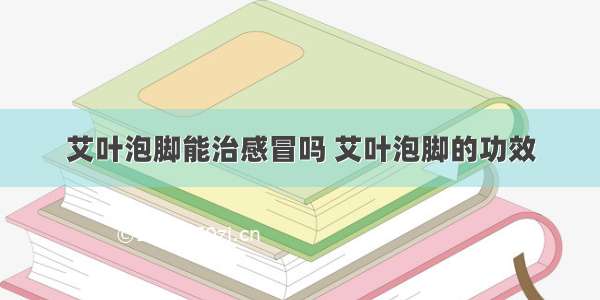 艾叶泡脚能治感冒吗 艾叶泡脚的功效