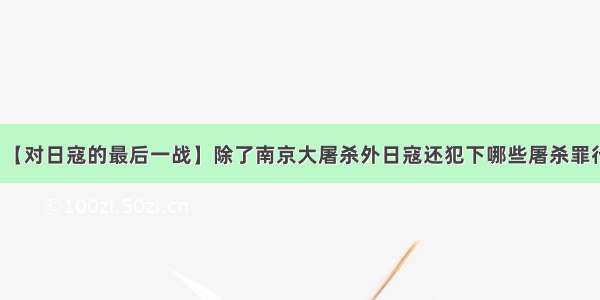 【对日寇的最后一战】除了南京大屠杀外日寇还犯下哪些屠杀罪行