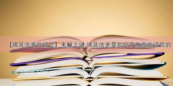 【埃及法老的诅咒】未解之谜 埃及法老是如何实施他的诅咒的