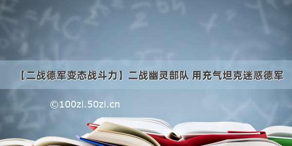 【二战德军变态战斗力】二战幽灵部队 用充气坦克迷惑德军