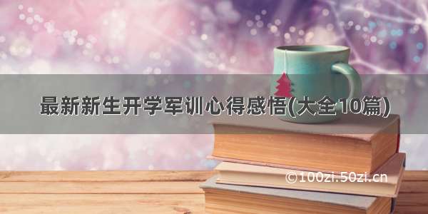 最新新生开学军训心得感悟(大全10篇)