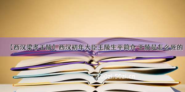 【西汉梁孝王陵】西汉初年大臣王陵生平简介 王陵是怎么死的