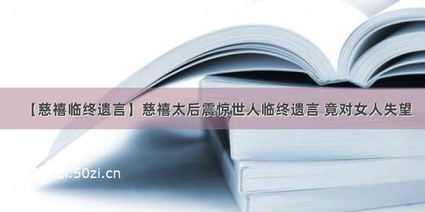 【慈禧临终遗言】慈禧太后震惊世人临终遗言 竟对女人失望