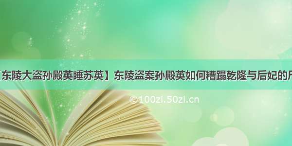 【东陵大盗孙殿英睡苏英】东陵盗案孙殿英如何糟蹋乾隆与后妃的尸骨