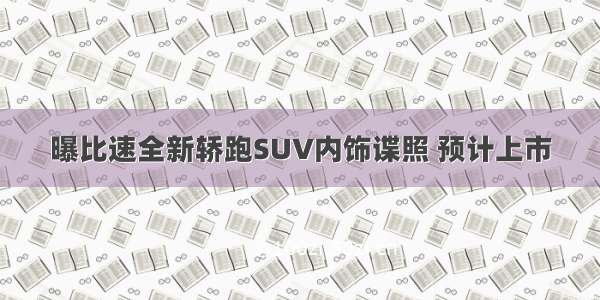 曝比速全新轿跑SUV内饰谍照 预计上市