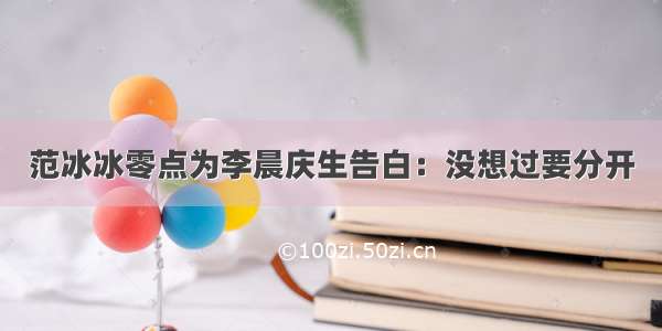 范冰冰零点为李晨庆生告白：没想过要分开