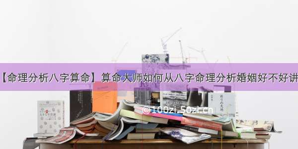 【命理分析八字算命】算命大师如何从八字命理分析婚姻好不好讲解