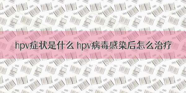 hpv症状是什么	hpv病毒感染后怎么治疗