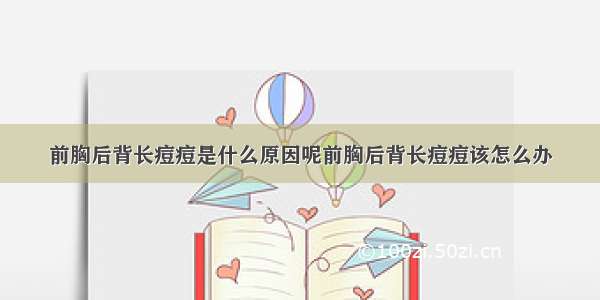 前胸后背长痘痘是什么原因呢前胸后背长痘痘该怎么办