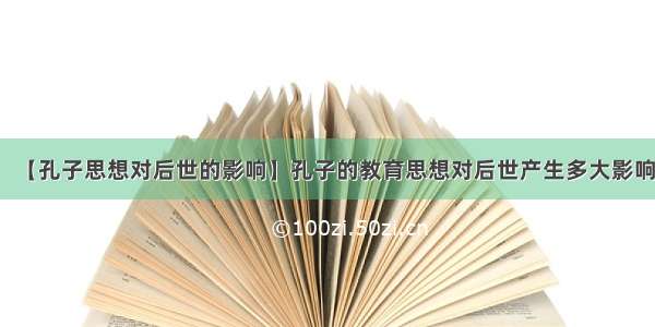 【孔子思想对后世的影响】孔子的教育思想对后世产生多大影响