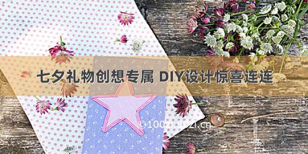 七夕礼物创想专属 DIY设计惊喜连连