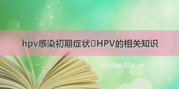 hpv感染初期症状	HPV的相关知识