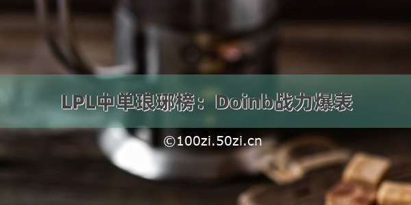 LPL中单琅琊榜：Doinb战力爆表