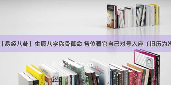 【易经八卦】生辰八字称骨算命 各位看官自己对号入座（旧历为准）