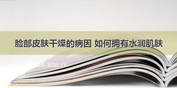 脸部皮肤干燥的病因 如何拥有水润肌肤