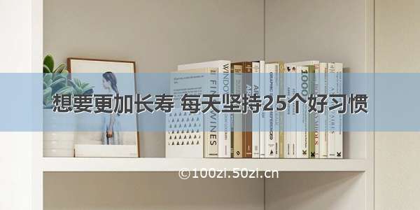 想要更加长寿 每天坚持25个好习惯