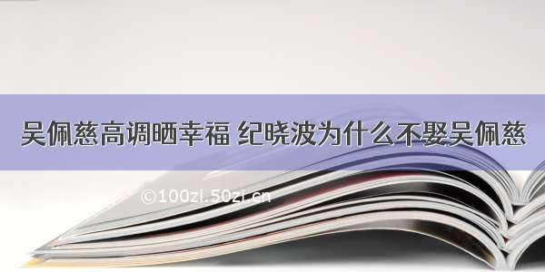 吴佩慈高调晒幸福 纪晓波为什么不娶吴佩慈