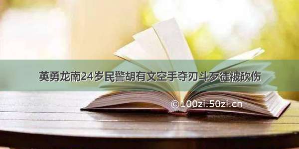 英勇龙南24岁民警胡有文空手夺刃斗歹徒被砍伤