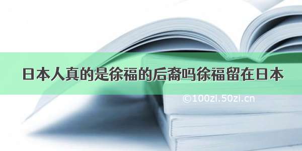 日本人真的是徐福的后裔吗徐福留在日本