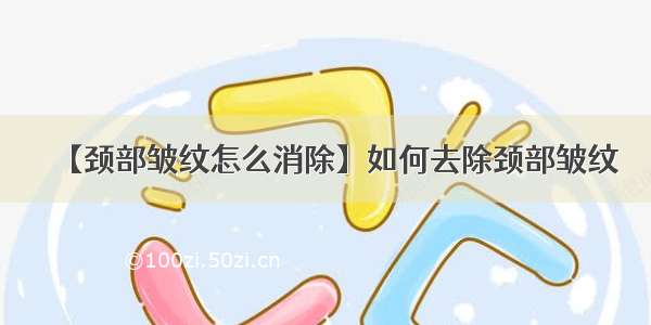 【颈部皱纹怎么消除】如何去除颈部皱纹