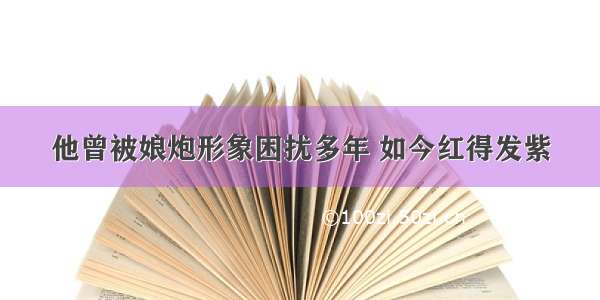 他曾被娘炮形象困扰多年 如今红得发紫