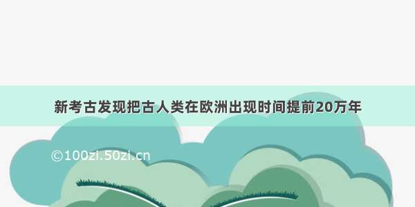 新考古发现把古人类在欧洲出现时间提前20万年