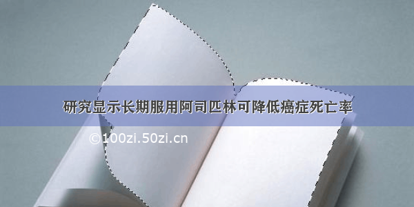 研究显示长期服用阿司匹林可降低癌症死亡率