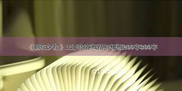 《朝花夕拾》主要内容概括与梗概200字300字