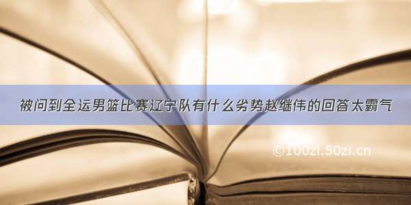 被问到全运男篮比赛辽宁队有什么劣势赵继伟的回答太霸气