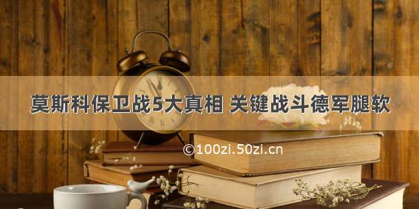 莫斯科保卫战5大真相 关键战斗德军腿软