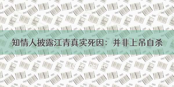 知情人披露江青真实死因：并非上吊自杀