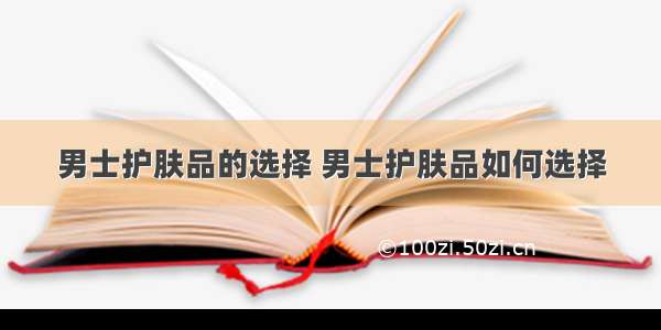 男士护肤品的选择 男士护肤品如何选择