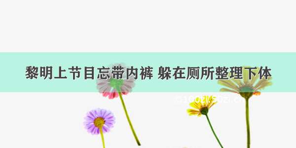 黎明上节目忘带内裤 躲在厕所整理下体