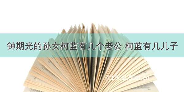 钟期光的孙女柯蓝有几个老公 柯蓝有几儿子