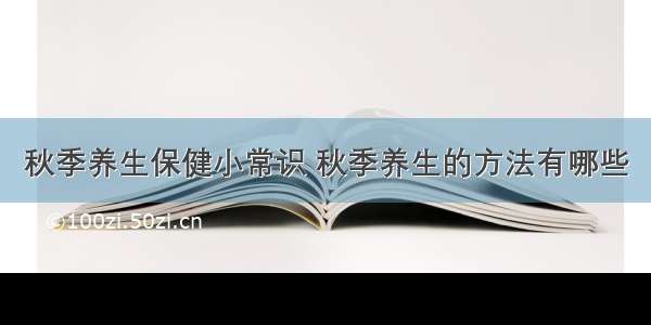 秋季养生保健小常识 秋季养生的方法有哪些