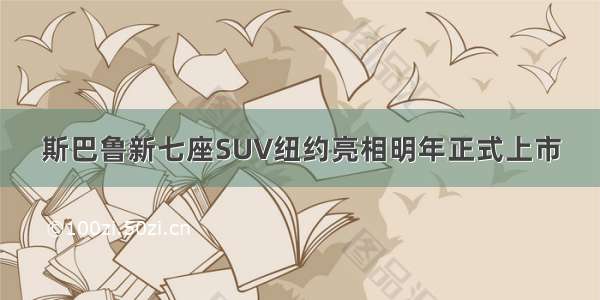 斯巴鲁新七座SUV纽约亮相明年正式上市