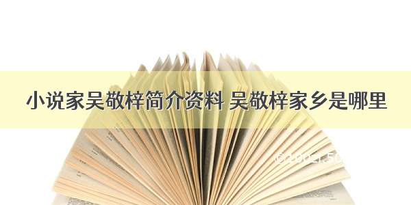 小说家吴敬梓简介资料 吴敬梓家乡是哪里