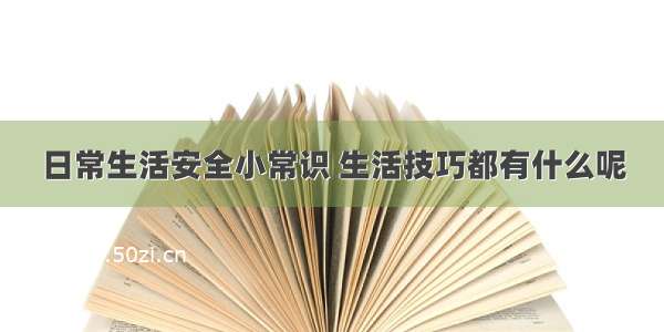 日常生活安全小常识 生活技巧都有什么呢