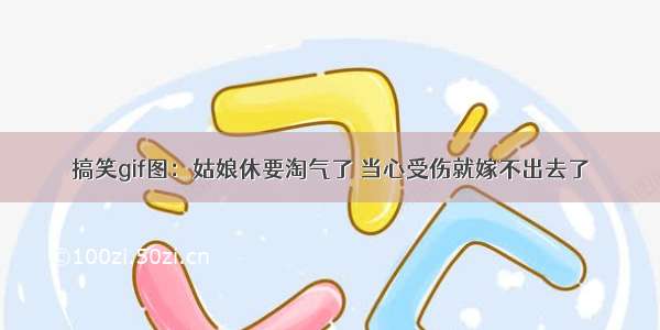 搞笑gif图：姑娘休要淘气了 当心受伤就嫁不出去了