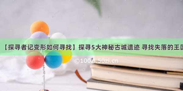 【探寻者记变形如何寻找】探寻5大神秘古城遗迹 寻找失落的王国