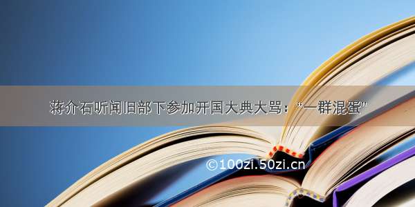 蒋介石听闻旧部下参加开国大典大骂：“一群混蛋”