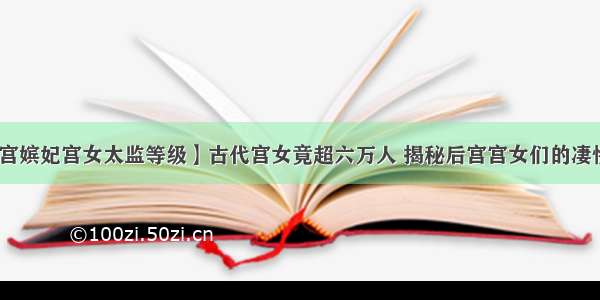 【后宫嫔妃宫女太监等级】古代宫女竟超六万人 揭秘后宫宫女们的凄惨人生