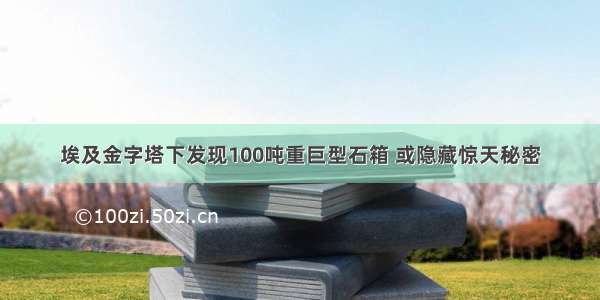 埃及金字塔下发现100吨重巨型石箱 或隐藏惊天秘密