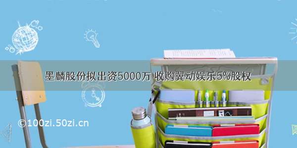 墨麟股份拟出资5000万 收购翼动娱乐5%股权