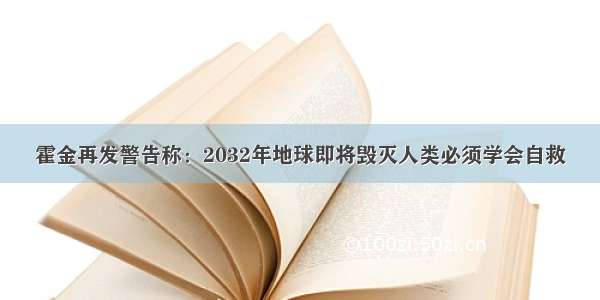 霍金再发警告称：2032年地球即将毁灭人类必须学会自救