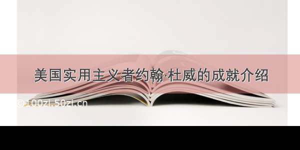 美国实用主义者约翰·杜威的成就介绍