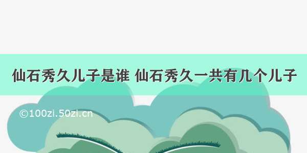 仙石秀久儿子是谁 仙石秀久一共有几个儿子