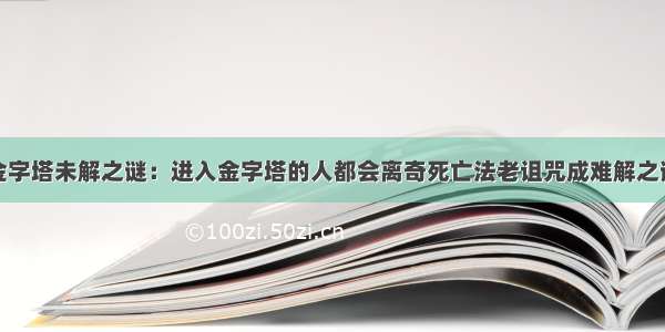 金字塔未解之谜：进入金字塔的人都会离奇死亡法老诅咒成难解之谜