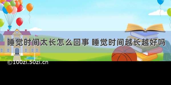 睡觉时间太长怎么回事 睡觉时间越长越好吗